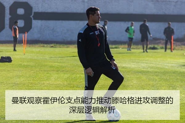曼联观察霍伊伦支点能力推动滕哈格进攻调整的深层逻辑解析