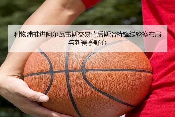 利物浦推进阿尔瓦雷斯交易背后斯洛特锋线轮换布局与新赛季野心