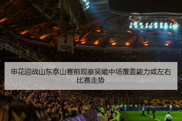 申花迎战山东泰山赛前观察吴曦中场覆盖能力或左右比赛走势
