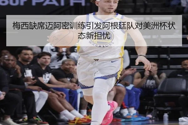 梅西缺席迈阿密训练引发阿根廷队对美洲杯状态新担忧